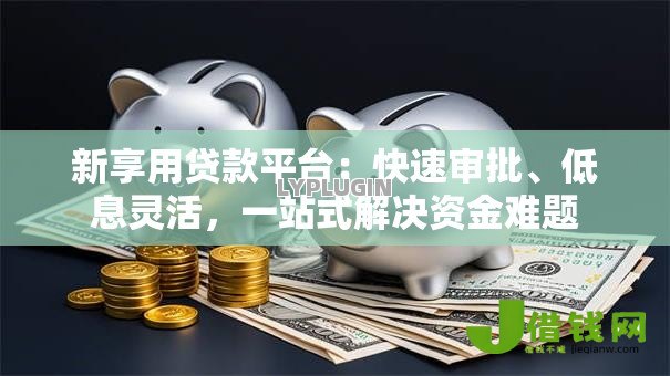 新享用贷款平台:快速审批、低息灵活,一站式解决资金难题 新享用贷款平台:快速审批、低息灵活,一站式解决资金难题