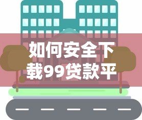 如何安全下载99贷款平台?完整流程解析与用户真实评价分享 如何安全下载99贷款平台?完整流程解析与用户真实评价分享