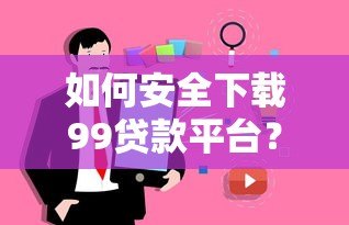 如何安全下载99贷款平台?完整流程解析与用户真实评价分享 如何安全下载99贷款平台?完整流程解析与用户真实评价分享