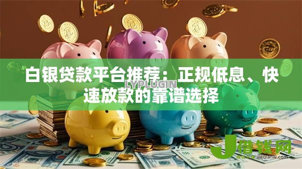 白银贷款平台推荐:正规低息、快速放款的靠谱选择 白银贷款平台推荐:正规低息、快速放款的靠谱选择