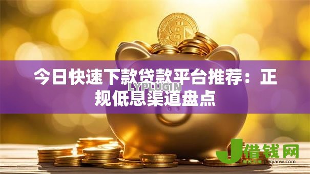 今日快速下款贷款平台推荐:正规低息渠道盘点 今日快速下款贷款平台推荐:正规低息渠道盘点