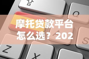 摩托贷款平台怎么选?2023最新申请攻略与利率对比 摩托贷款平台怎么选?2023最新申请攻略与利率对比
