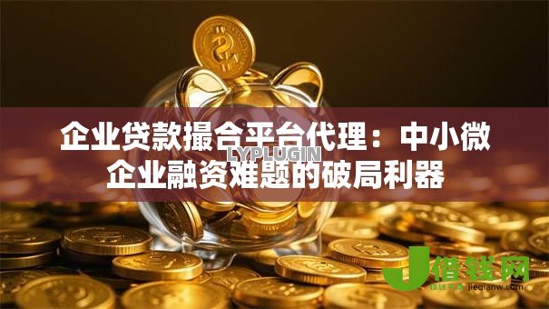 企业贷款撮合平台代理：中小微企业融资难题的破局利器