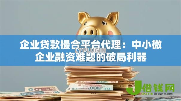 企业贷款撮合平台代理：中小微企业融资难题的破局利器