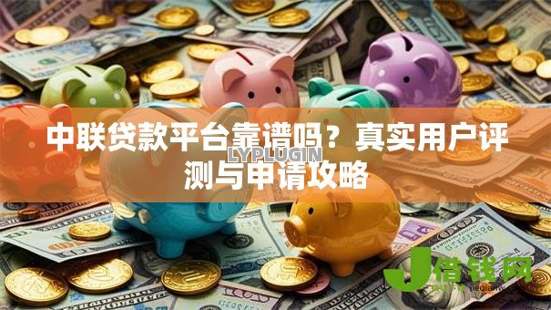 中联贷款平台靠谱吗？真实用户评测与申请攻略