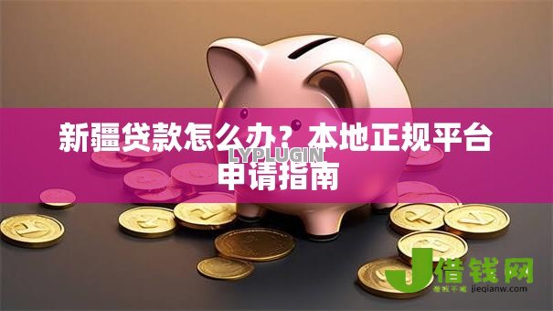 新疆贷款怎么办?本地正规平台申请指南 新疆贷款怎么办?本地正规平台申请指南