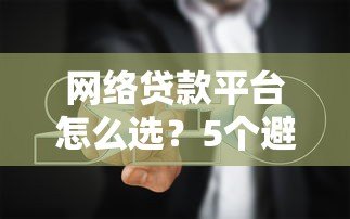网络贷款平台怎么选?5个避坑指南+靠谱平台推荐 网络贷款平台怎么选?5个避坑指南+靠谱平台推荐