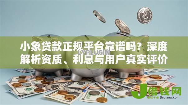 小象贷款正规平台靠谱吗?深度解析资质、利息与用户真实评价 小象贷款正规平台靠谱吗?深度解析资质、利息与用户真实评价