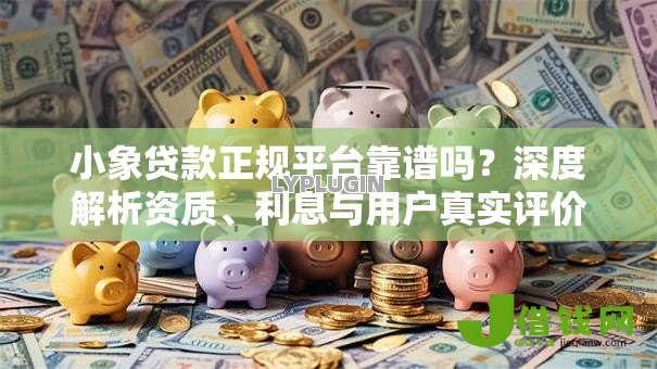 小象贷款正规平台靠谱吗?深度解析资质、利息与用户真实评价 小象贷款正规平台靠谱吗?深度解析资质、利息与用户真实评价