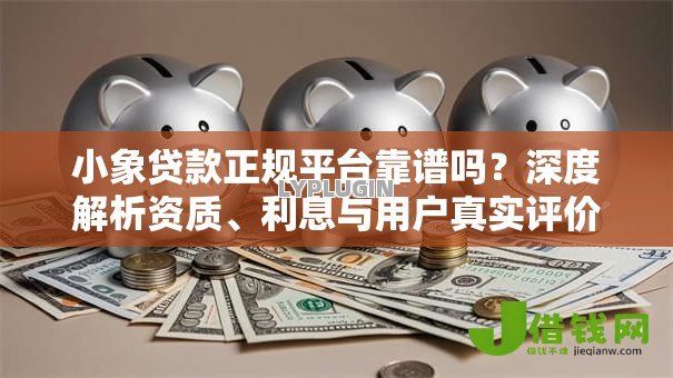 小象贷款正规平台靠谱吗?深度解析资质、利息与用户真实评价 小象贷款正规平台靠谱吗?深度解析资质、利息与用户真实评价