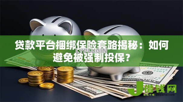 贷款平台捆绑保险套路揭秘:如何避免被强制投保? 贷款平台捆绑保险套路揭秘:如何避免被强制投保?