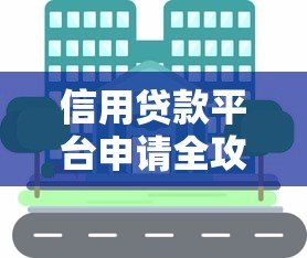 信用贷款平台申请全攻略:条件、流程与避坑指南 信用贷款平台申请全攻略:条件、流程与避坑指南