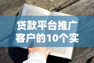 贷款平台推广客户的10个实战技巧与高效获客策略 贷款平台推广客户的10个实战技巧与高效获客策略