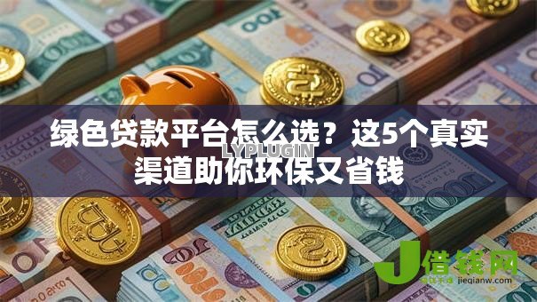 绿色贷款平台怎么选?这5个真实渠道助你环保又省钱 绿色贷款平台怎么选?这5个真实渠道助你环保又省钱