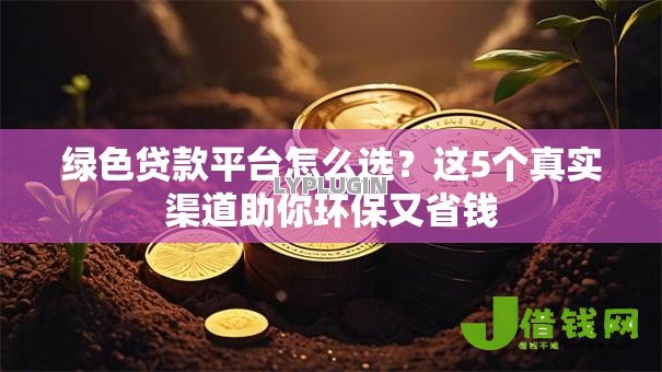 绿色贷款平台怎么选?这5个真实渠道助你环保又省钱 绿色贷款平台怎么选?这5个真实渠道助你环保又省钱