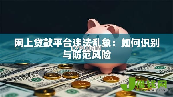 网上贷款平台违法乱象:如何识别与防范风险 网上贷款平台违法乱象:如何识别与防范风险