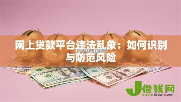 网上贷款平台违法乱象:如何识别与防范风险 网上贷款平台违法乱象:如何识别与防范风险