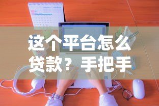 这个平台怎么贷款?手把手教你从申请到放款全流程 这个平台怎么贷款?手把手教你从申请到放款全流程