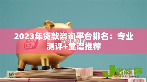2023年贷款咨询平台排名:专业测评+靠谱推荐 2023年贷款咨询平台排名:专业测评+靠谱推荐