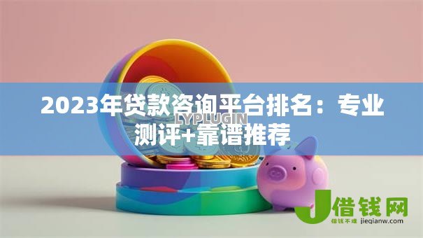 2023年贷款咨询平台排名:专业测评+靠谱推荐 2023年贷款咨询平台排名:专业测评+靠谱推荐