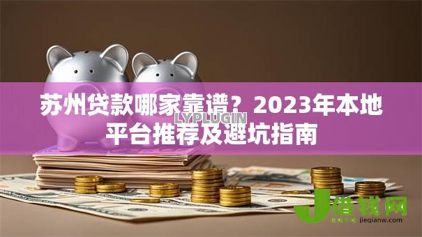 苏州贷款哪家靠谱?2023年本地平台推荐及避坑指南 苏州贷款哪家靠谱?2023年本地平台推荐及避坑指南