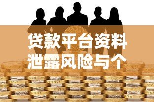贷款平台资料泄露风险与个人信息防护指南 贷款平台资料泄露风险与个人信息防护指南