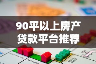 90平以上房产贷款平台推荐及申请攻略 90平以上房产贷款平台推荐及申请攻略