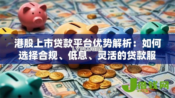 港股上市贷款平台优势解析:如何选择合规、低息、灵活的贷款服务 港股上市贷款平台优势解析:如何选择合规、低息、灵活的贷款服务