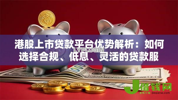 港股上市贷款平台优势解析:如何选择合规、低息、灵活的贷款服务 港股上市贷款平台优势解析:如何选择合规、低息、灵活的贷款服务