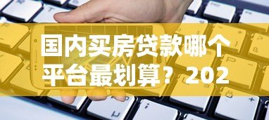 国内买房贷款哪个平台最划算?2023年银行及机构对比 国内买房贷款哪个平台最划算?2023年银行及机构对比