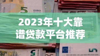 2023年十大靠谱贷款平台推荐及申请指南 2023年十大靠谱贷款平台推荐及申请指南