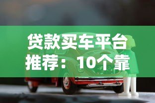 贷款买车平台推荐:10个靠谱渠道对比及申请攻略 贷款买车平台推荐:10个靠谱渠道对比及申请攻略