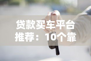 贷款买车平台推荐:10个靠谱渠道对比及申请攻略 贷款买车平台推荐:10个靠谱渠道对比及申请攻略