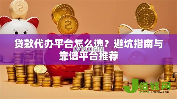 贷款代办平台怎么选?避坑指南与靠谱平台推荐 贷款代办平台怎么选?避坑指南与靠谱平台推荐