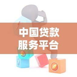 中国贷款服务平台指南:正规渠道选择与避坑攻略 中国贷款服务平台指南:正规渠道选择与避坑攻略