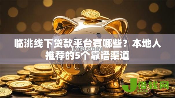 临洮线下贷款平台有哪些?本地人推荐的5个靠谱渠道 临洮线下贷款平台有哪些?本地人推荐的5个靠谱渠道