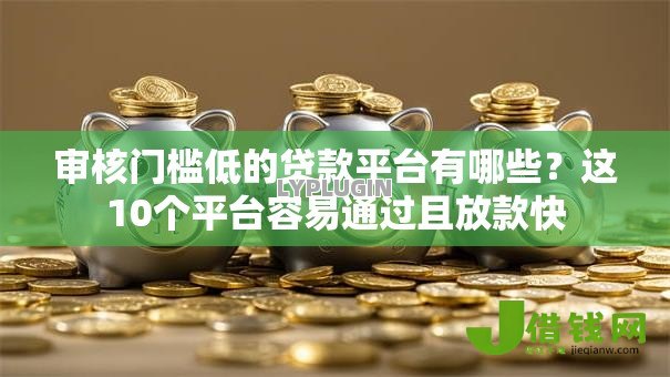 审核门槛低的贷款平台有哪些?这10个平台容易通过且放款快 审核门槛低的贷款平台有哪些?这10个平台容易通过且放款快