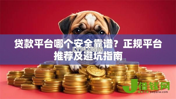 贷款平台哪个安全靠谱?正规平台推荐及避坑指南 贷款平台哪个安全靠谱?正规平台推荐及避坑指南