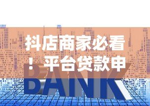 抖店商家必看!平台贷款申请流程、利率、还款方式全解析 抖店商家必看!平台贷款申请流程、利率、还款方式全解析