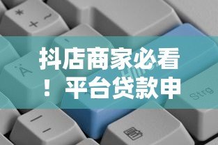 抖店商家必看!平台贷款申请流程、利率、还款方式全解析 抖店商家必看!平台贷款申请流程、利率、还款方式全解析