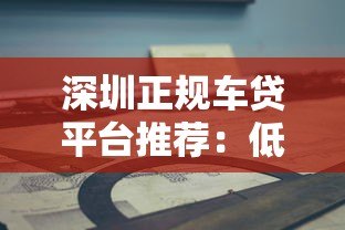 深圳正规车贷平台推荐:低息灵活 避坑指南 深圳正规车贷平台推荐:低息灵活 避坑指南