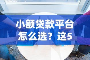小额贷款平台怎么选?这5个关键点必须知道! 小额贷款平台怎么选?这5个关键点必须知道!