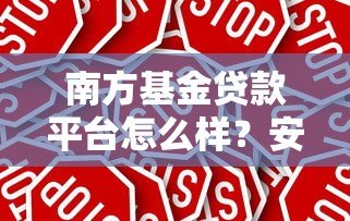 南方基金贷款平台怎么样?安全靠谱的贷款产品推荐指南 南方基金贷款平台怎么样?安全靠谱的贷款产品推荐指南