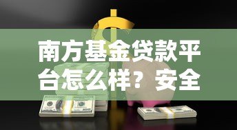 南方基金贷款平台怎么样?安全靠谱的贷款产品推荐指南 南方基金贷款平台怎么样?安全靠谱的贷款产品推荐指南