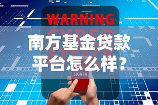 南方基金贷款平台怎么样?安全靠谱的贷款产品推荐指南 南方基金贷款平台怎么样?安全靠谱的贷款产品推荐指南
