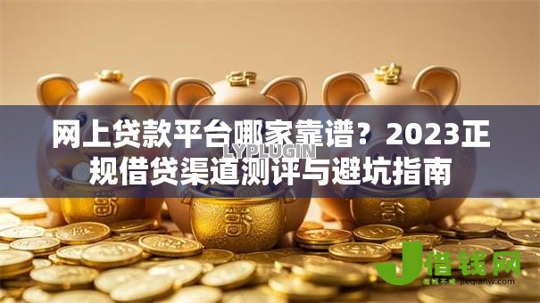 网上贷款平台哪家靠谱?2023正规借贷渠道测评与避坑指南 网上贷款平台哪家靠谱?2023正规借贷渠道测评与避坑指南