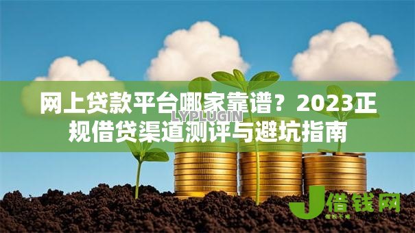 网上贷款平台哪家靠谱?2023正规借贷渠道测评与避坑指南 网上贷款平台哪家靠谱?2023正规借贷渠道测评与避坑指南