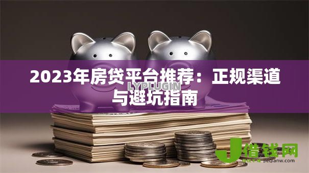 2023年房贷平台推荐:正规渠道与避坑指南 2023年房贷平台推荐:正规渠道与避坑指南