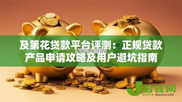 及第花贷款平台评测:正规贷款产品申请攻略及用户避坑指南 及第花贷款平台评测:正规贷款产品申请攻略及用户避坑指南