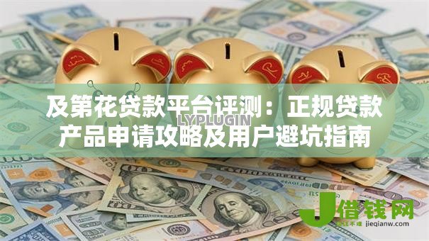 及第花贷款平台评测:正规贷款产品申请攻略及用户避坑指南 及第花贷款平台评测:正规贷款产品申请攻略及用户避坑指南